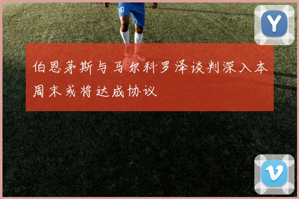 伯恩茅斯与马尔科罗泽谈判深入本周末或将达成协议
