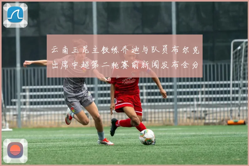 云南玉昆主教练乔迪与队员布尔克出席中超第二轮赛前新闻发布会分享备战情况