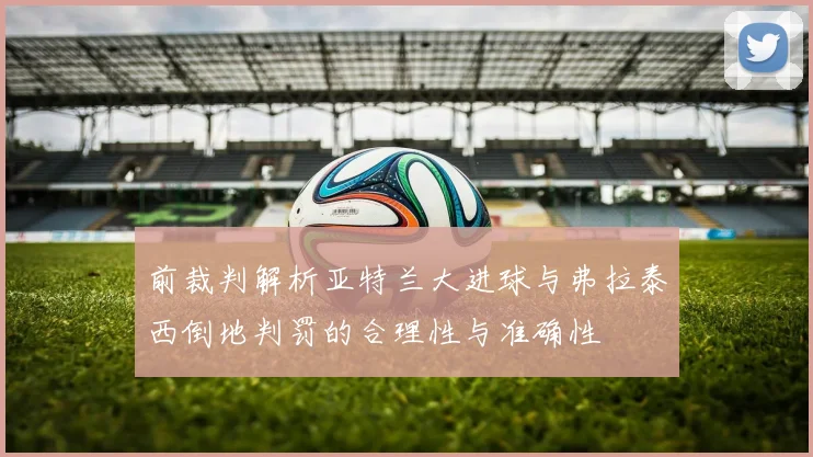 前裁判解析亚特兰大进球与弗拉泰西倒地判罚的合理性与准确性