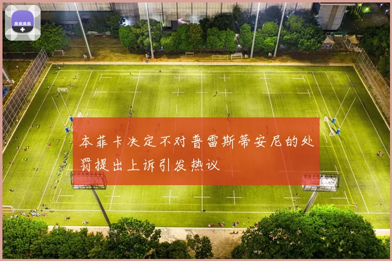 本菲卡决定不对普雷斯蒂安尼的处罚提出上诉引发热议