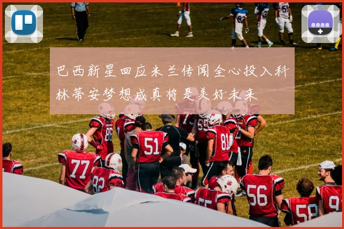 巴西新星回应米兰传闻全心投入科林蒂安梦想成真将是美好未来
