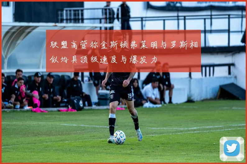 联盟高管称金斯顿弗莱明与罗斯相似均具顶级速度与爆发力