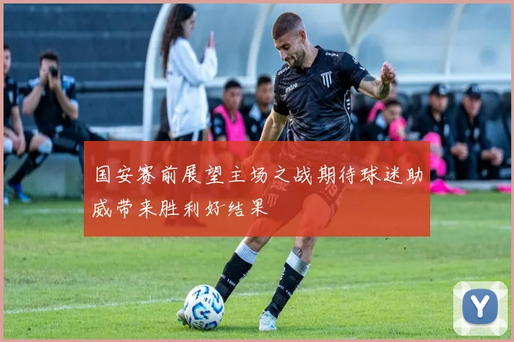 国安赛前展望主场之战期待球迷助威带来胜利好结果