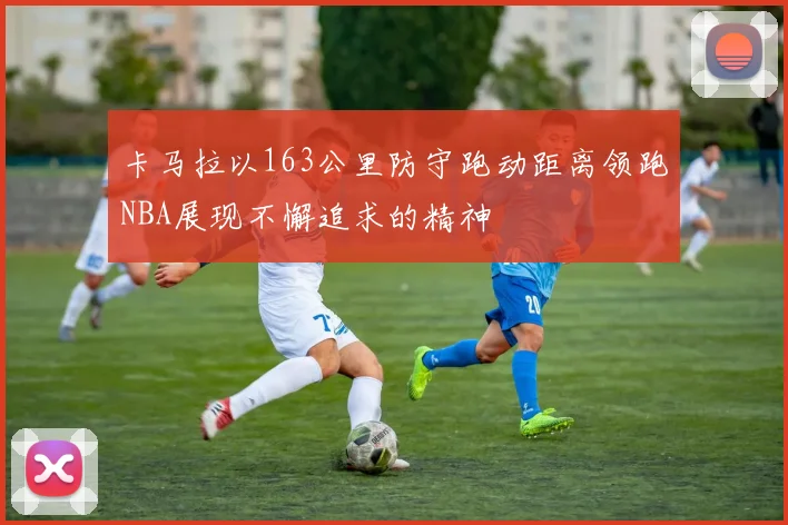 卡马拉以163公里防守跑动距离领跑NBA展现不懈追求的精神