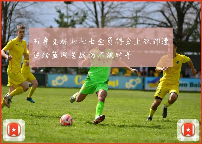 布鲁克林七壮士全员得分上双却遭逆转篮网苦战仍不敌对手