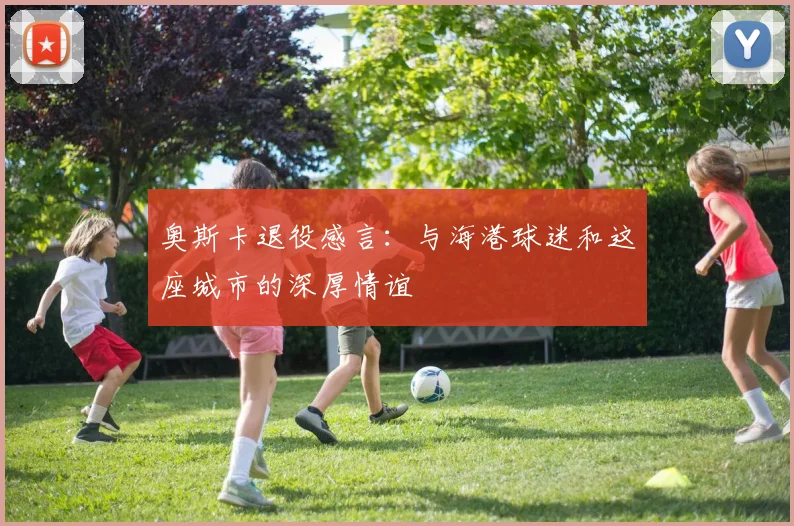 奥斯卡退役感言：与海港球迷和这座城市的深厚情谊