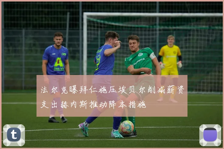 法尔克曝拜仁施压埃贝尔削减薪资支出赫内斯推动降本措施