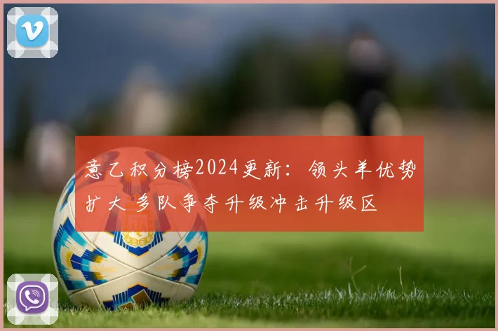 意乙积分榜2024更新：领头羊优势扩大 多队争夺升级冲击升级区
