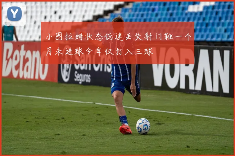 小图拉姆状态低迷丢失射门靴一个月未进球今年仅打入三球