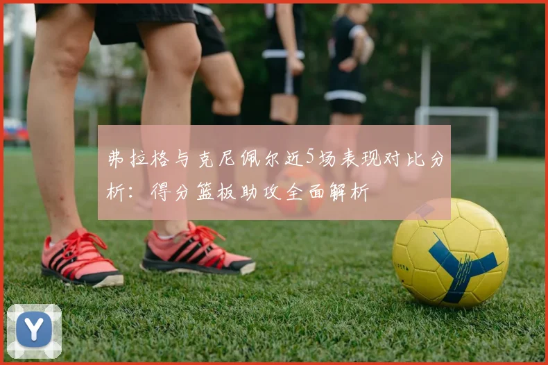 弗拉格与克尼佩尔近5场表现对比分析：得分篮板助攻全面解析