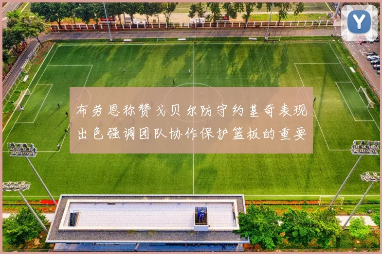 布劳恩称赞戈贝尔防守约基奇表现出色强调团队协作保护篮板的重要性