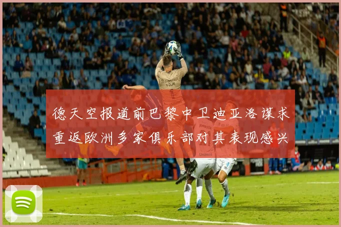 德天空报道前巴黎中卫迪亚洛谋求重返欧洲多家俱乐部对其表现感兴趣